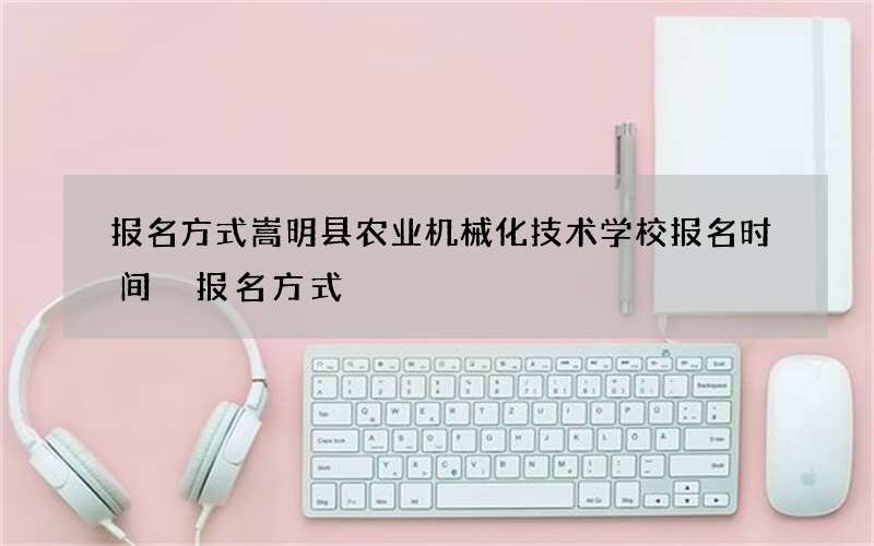 报名方式嵩明县农业机械化技术学校报名时间 报名方式